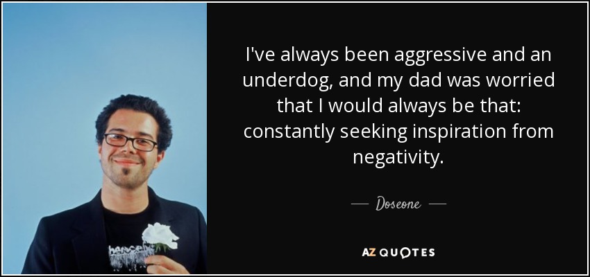 I've always been aggressive and an underdog, and my dad was worried that I would always be that: constantly seeking inspiration from negativity. - Doseone