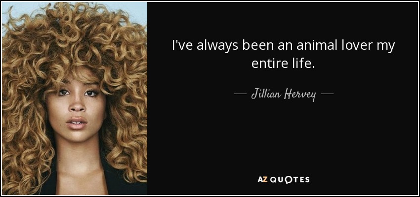 I've always been an animal lover my entire life. - Jillian Hervey