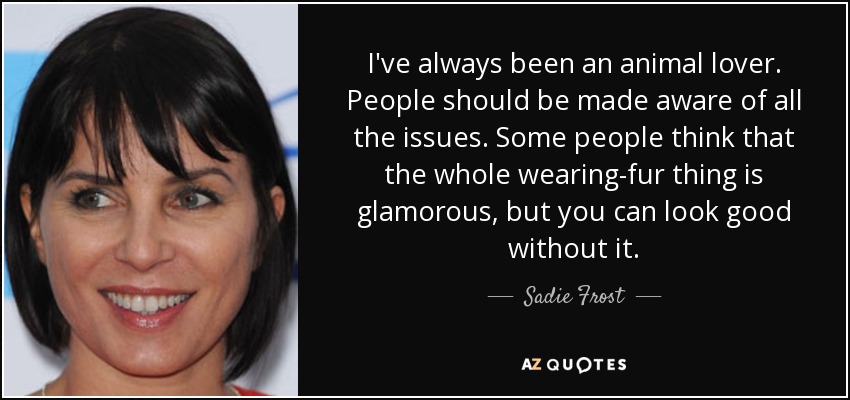 I've always been an animal lover. People should be made aware of all the issues. Some people think that the whole wearing-fur thing is glamorous, but you can look good without it. - Sadie Frost