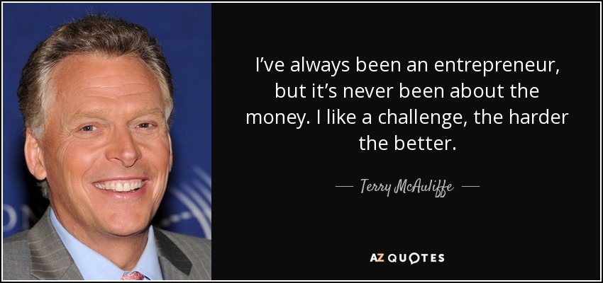 I’ve always been an entrepreneur, but it’s never been about the money. I like a challenge, the harder the better. - Terry McAuliffe