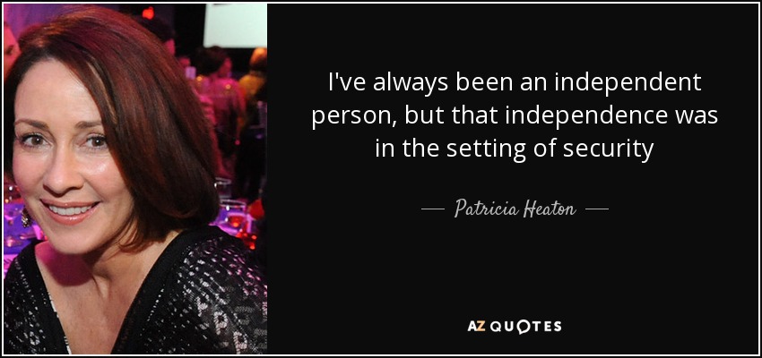 I've always been an independent person, but that independence was in the setting of security - Patricia Heaton