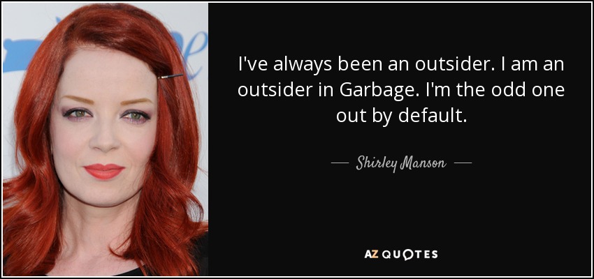 I've always been an outsider. I am an outsider in Garbage. I'm the odd one out by default. - Shirley Manson