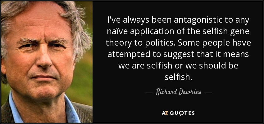 I've always been antagonistic to any naïve application of the selfish gene theory to politics. Some people have attempted to suggest that it means we are selfish or we should be selfish. - Richard Dawkins