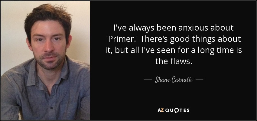 I've always been anxious about 'Primer.' There's good things about it, but all I've seen for a long time is the flaws. - Shane Carruth