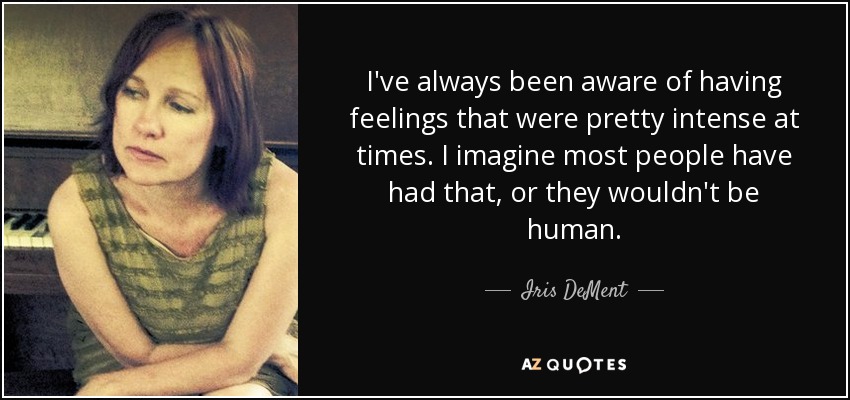 I've always been aware of having feelings that were pretty intense at times. I imagine most people have had that, or they wouldn't be human. - Iris DeMent