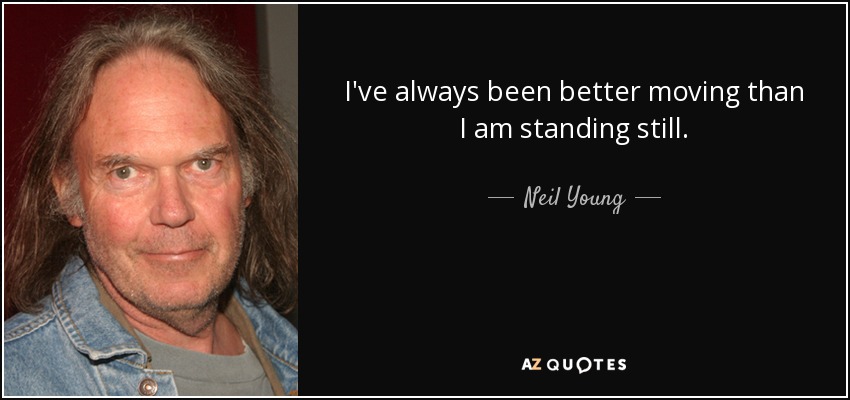 I've always been better moving than I am standing still. - Neil Young