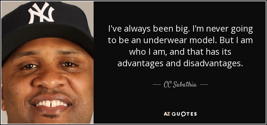 I've always been big. I'm never going to be an underwear model. But I am who I am, and that has its advantages and disadvantages. - CC Sabathia