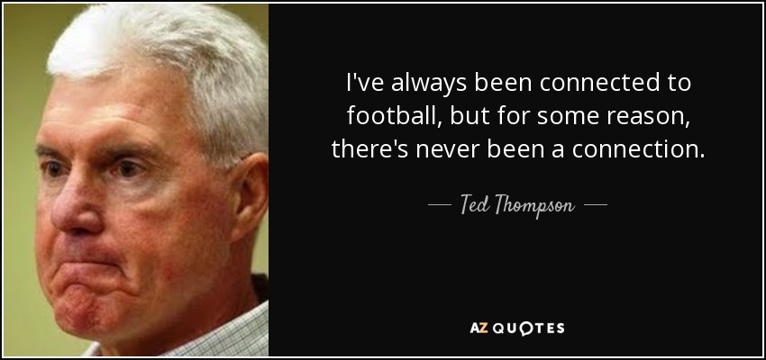 I've always been connected to football, but for some reason, there's never been a connection. - Ted Thompson