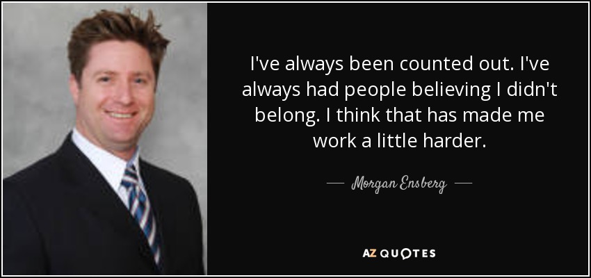 I've always been counted out. I've always had people believing I didn't belong. I think that has made me work a little harder. - Morgan Ensberg