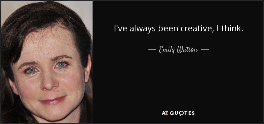 I've always been creative, I think. - Emily Watson