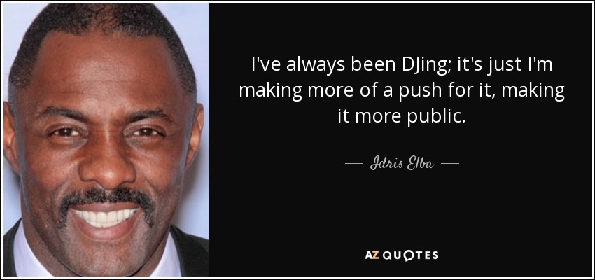 I've always been DJing; it's just I'm making more of a push for it, making it more public. - Idris Elba