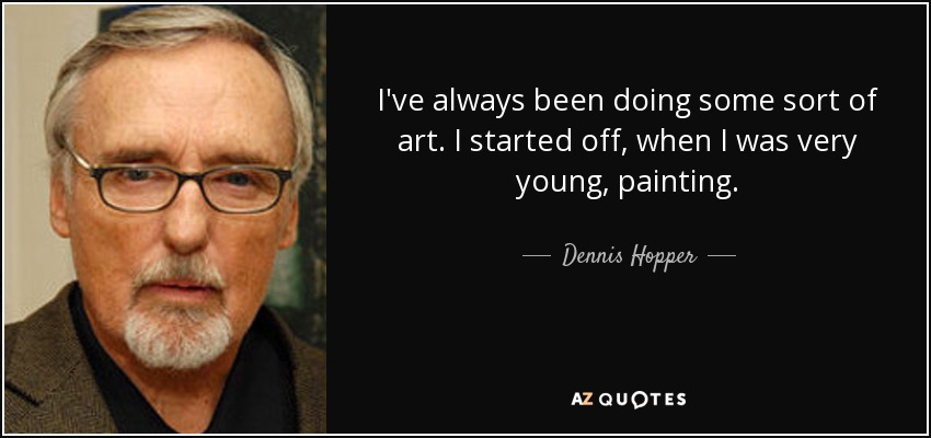 I've always been doing some sort of art. I started off, when I was very young, painting. - Dennis Hopper