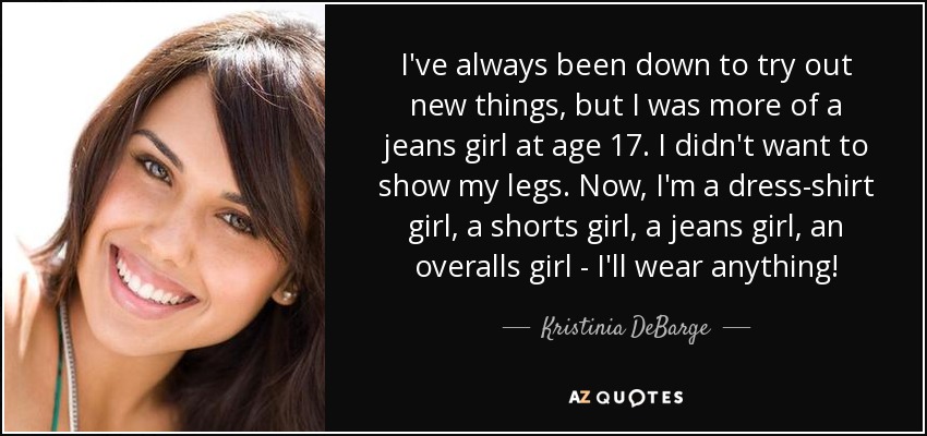 I've always been down to try out new things, but I was more of a jeans girl at age 17. I didn't want to show my legs. Now, I'm a dress-shirt girl, a shorts girl, a jeans girl, an overalls girl - I'll wear anything! - Kristinia DeBarge