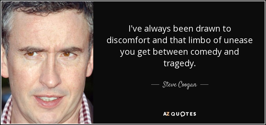 I've always been drawn to discomfort and that limbo of unease you get between comedy and tragedy. - Steve Coogan