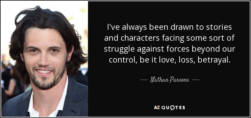 I've always been drawn to stories and characters facing some sort of struggle against forces beyond our control, be it love, loss, betrayal. - Nathan Parsons