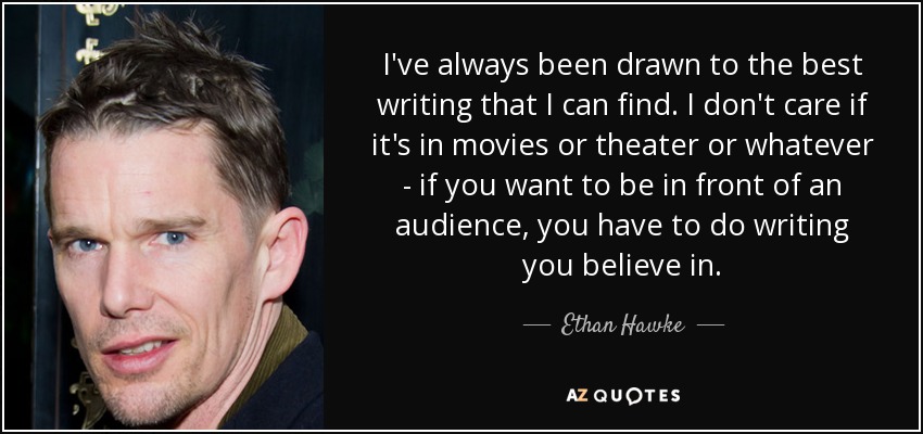 I've always been drawn to the best writing that I can find. I don't care if it's in movies or theater or whatever - if you want to be in front of an audience, you have to do writing you believe in. - Ethan Hawke