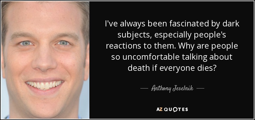 I've always been fascinated by dark subjects, especially people's reactions to them. Why are people so uncomfortable talking about death if everyone dies? - Anthony Jeselnik