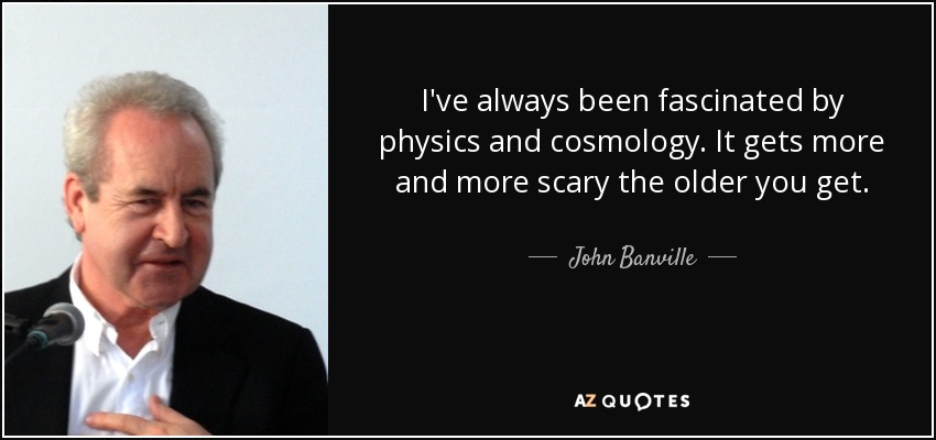 I've always been fascinated by physics and cosmology. It gets more and more scary the older you get. - John Banville