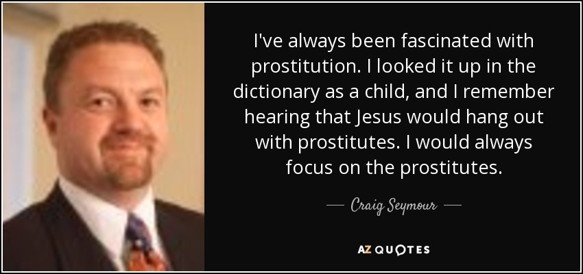 I've always been fascinated with prostitution. I looked it up in the dictionary as a child, and I remember hearing that Jesus would hang out with prostitutes. I would always focus on the prostitutes. - Craig Seymour