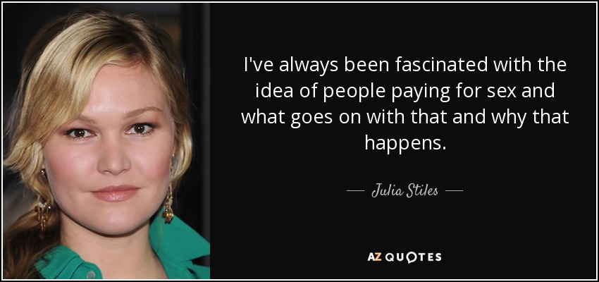 I've always been fascinated with the idea of people paying for sex and what goes on with that and why that happens. - Julia Stiles