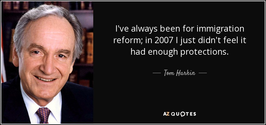 I've always been for immigration reform; in 2007 I just didn't feel it had enough protections. - Tom Harkin