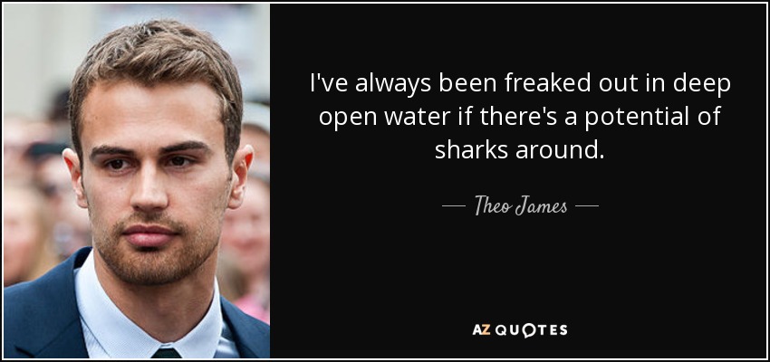 I've always been freaked out in deep open water if there's a potential of sharks around. - Theo James