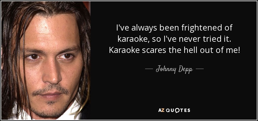 I've always been frightened of karaoke, so I've never tried it. Karaoke scares the hell out of me! - Johnny Depp