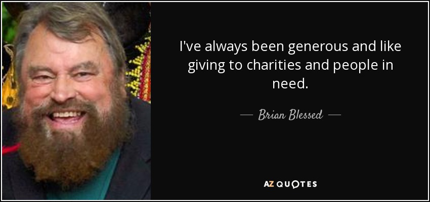 I've always been generous and like giving to charities and people in need. - Brian Blessed