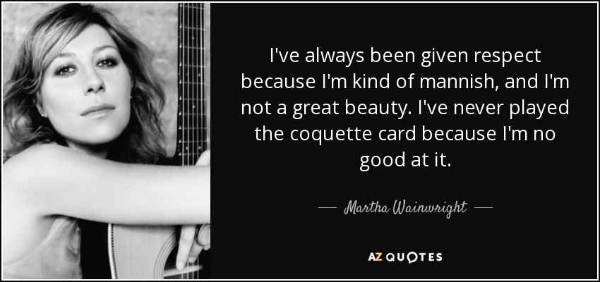 I've always been given respect because I'm kind of mannish, and I'm not a great beauty. I've never played the coquette card because I'm no good at it. - Martha Wainwright