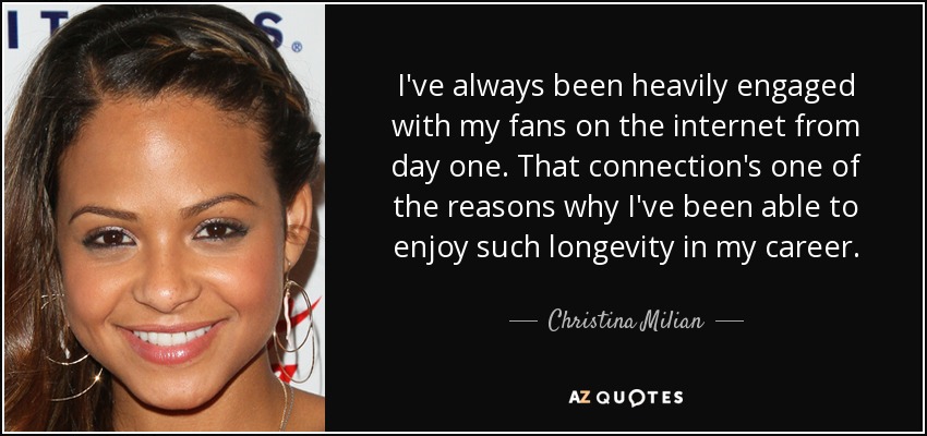 I've always been heavily engaged with my fans on the internet from day one. That connection's one of the reasons why I've been able to enjoy such longevity in my career. - Christina Milian