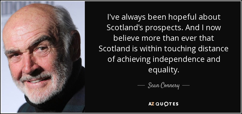 I've always been hopeful about Scotland's prospects. And I now believe more than ever that Scotland is within touching distance of achieving independence and equality. - Sean Connery