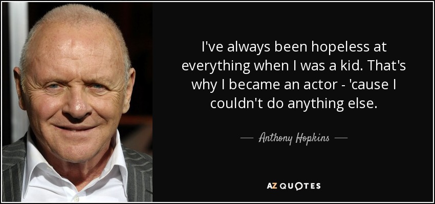 I've always been hopeless at everything when I was a kid. That's why I became an actor - 'cause I couldn't do anything else. - Anthony Hopkins