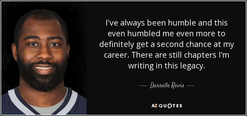 I've always been humble and this even humbled me even more to definitely get a second chance at my career. There are still chapters I'm writing in this legacy. - Darrelle Revis