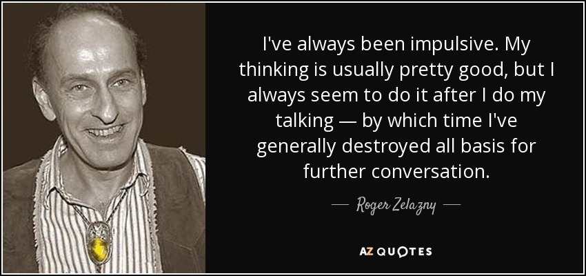 I've always been impulsive. My thinking is usually pretty good, but I always seem to do it after I do my talking — by which time I've generally destroyed all basis for further conversation. - Roger Zelazny