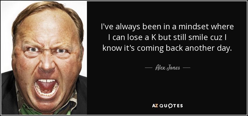 I've always been in a mindset where I can lose a K but still smile cuz I know it's coming back another day. - Alex Jones