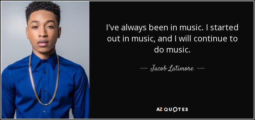 I've always been in music. I started out in music, and I will continue to do music. - Jacob Latimore