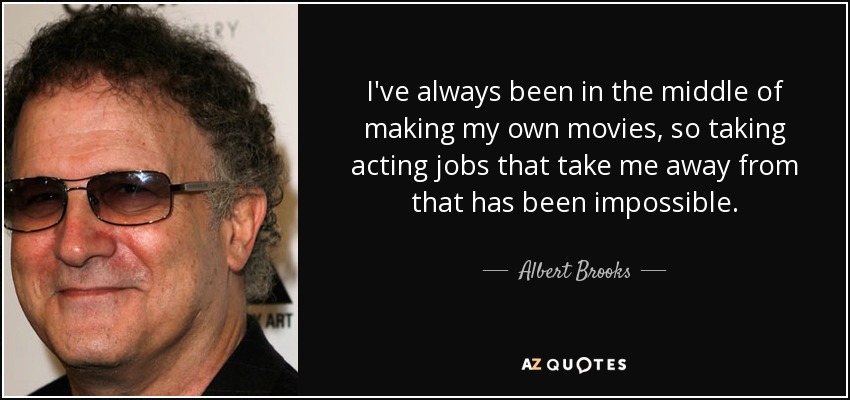 I've always been in the middle of making my own movies, so taking acting jobs that take me away from that has been impossible. - Albert Brooks