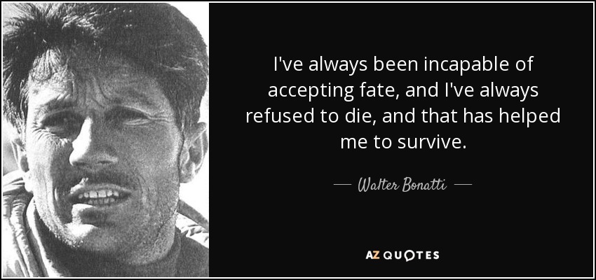 I've always been incapable of accepting fate, and I've always refused to die, and that has helped me to survive. - Walter Bonatti