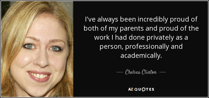 I've always been incredibly proud of both of my parents and proud of the work I had done privately as a person, professionally and academically. - Chelsea Clinton