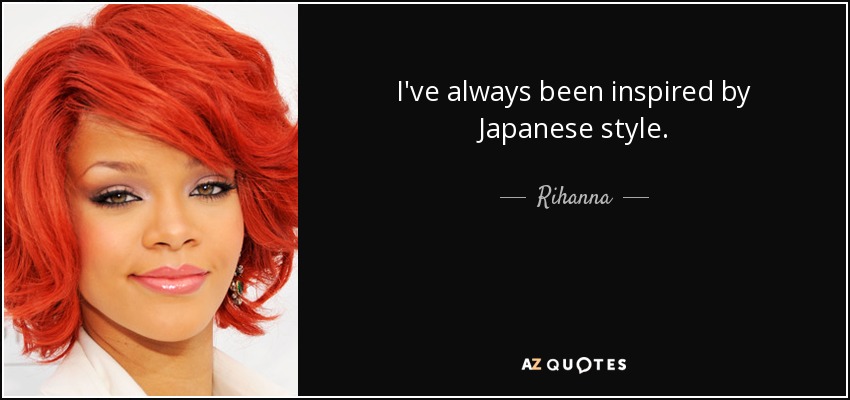 I've always been inspired by Japanese style. - Rihanna