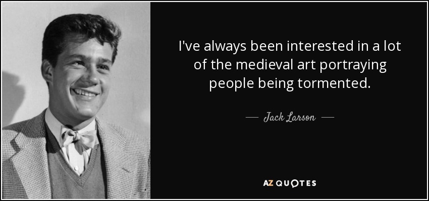 I've always been interested in a lot of the medieval art portraying people being tormented. - Jack Larson