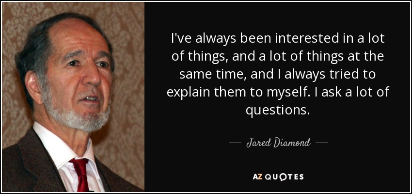 I've always been interested in a lot of things, and a lot of things at the same time, and I always tried to explain them to myself. I ask a lot of questions. - Jared Diamond