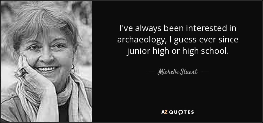 I've always been interested in archaeology, I guess ever since junior high or high school. - Michelle Stuart