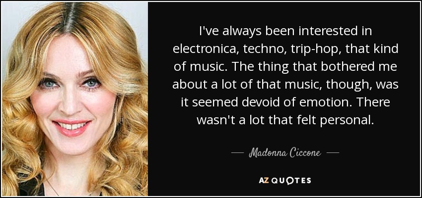 I've always been interested in electronica, techno, trip-hop, that kind of music. The thing that bothered me about a lot of that music, though, was it seemed devoid of emotion. There wasn't a lot that felt personal. - Madonna Ciccone