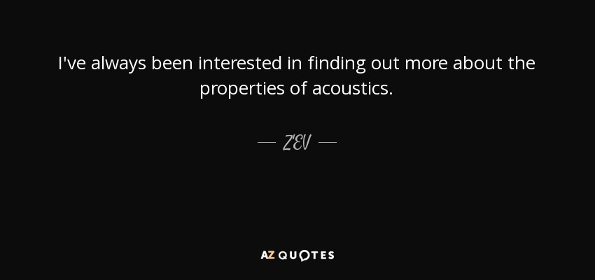 I've always been interested in finding out more about the properties of acoustics. - Z'EV