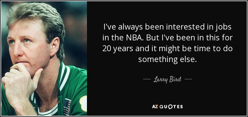I've always been interested in jobs in the NBA. But I've been in this for 20 years and it might be time to do something else. - Larry Bird