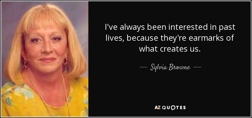 I've always been interested in past lives, because they're earmarks of what creates us. - Sylvia Browne