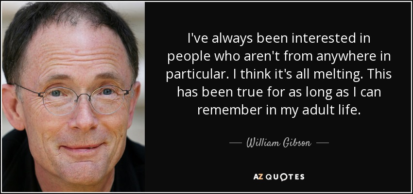 I've always been interested in people who aren't from anywhere in particular. I think it's all melting. This has been true for as long as I can remember in my adult life. - William Gibson