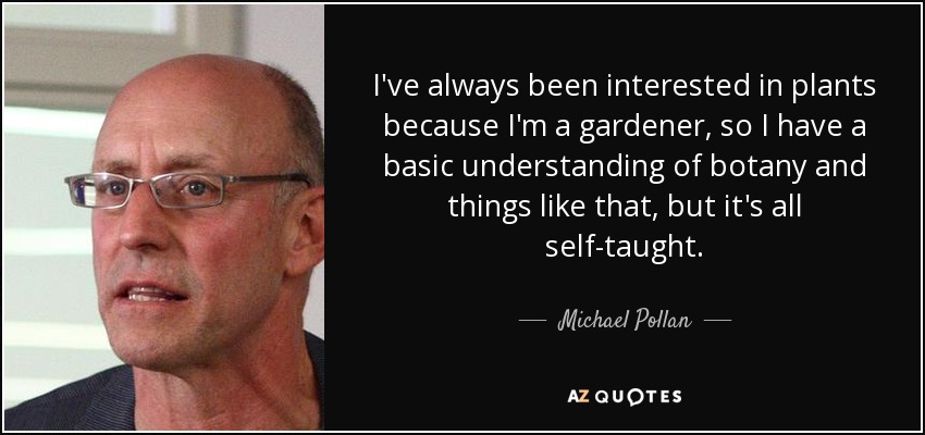 I've always been interested in plants because I'm a gardener, so I have a basic understanding of botany and things like that, but it's all self-taught. - Michael Pollan