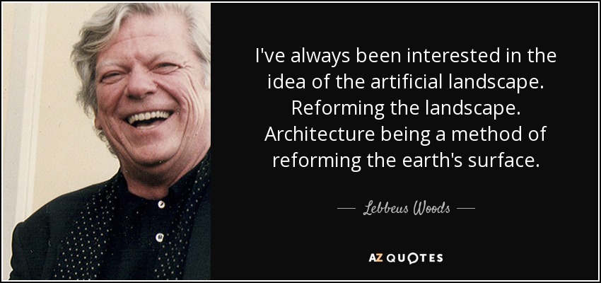 I've always been interested in the idea of the artificial landscape. Reforming the landscape. Architecture being a method of reforming the earth's surface. - Lebbeus Woods